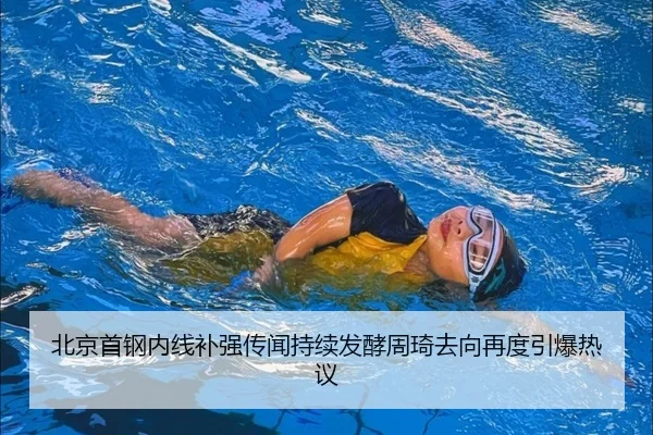 北京首钢内线补强传闻持续发酵周琦去向再度引爆热议