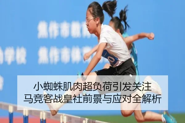 小蜘蛛肌肉超负荷引发关注 马竞客战皇社前景与应对全解析